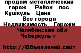 продам металлический гараж  › Район ­ пос.Кушкуль › Цена ­ 60 000 - Все города Недвижимость » Гаражи   . Челябинская обл.,Чебаркуль г.